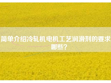 簡(jiǎn)單介紹冷軋機(jī)電機(jī)工藝潤(rùn)滑劑的要求有哪些？