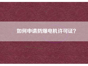 如何申請防爆電機(jī)許可證？