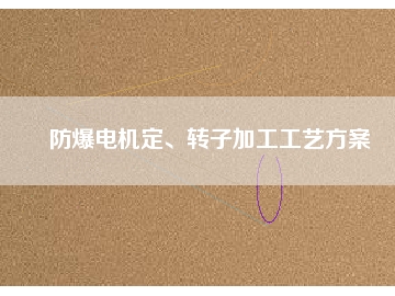 防爆電機(jī)定、轉(zhuǎn)子加工工藝方桉