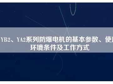 YB2、YA2系列防爆電機(jī)的基本參數(shù)、使用環(huán)境條件及工作方式