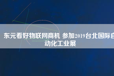 東元看好物聯(lián)網(wǎng)商機(jī) 參加2019臺北國際自動化工業(yè)展
