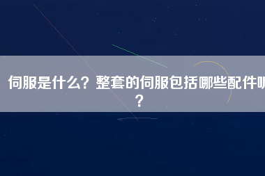 伺服是什么？整套的伺服包括哪些配件呢？