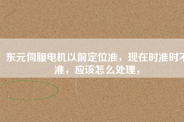 東元伺服電機(jī)以前定位準(zhǔn)，現(xiàn)在時準(zhǔn)時不準(zhǔn)，應(yīng)該怎么處理，