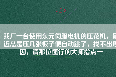 我廠一臺使用東元伺服電機(jī)的壓花機(jī)，最近總是壓幾張板子便自動跳了，找不出原因，請那位懂行的大師指點一