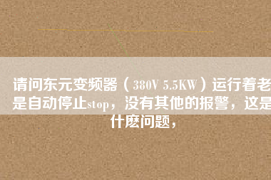 請問東元變頻器（380V 5.5KW）運行著老是自動停止stop，沒有其他的報警，這是什么問題，