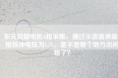 東元伺服電機A相采集，通過示波器測量A相脈沖電壓為1.5V，是不是那個地方出問題了？