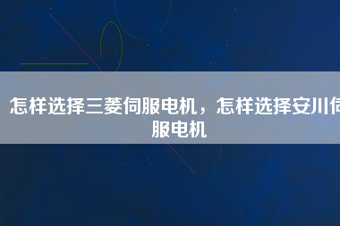 怎樣選擇三菱伺服電機，怎樣選擇安川伺服電機