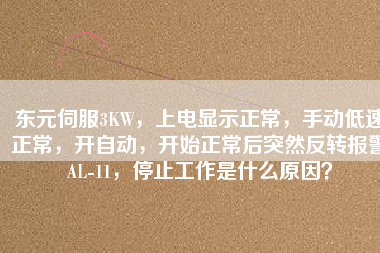 東元伺服3KW，上電顯示正常，手動低速正常，開自動，開始正常后突然反轉(zhuǎn)報警AL-11，停止工作是什么原因？