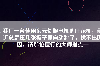 我廠一臺使用東元伺服電機的壓花機，最近總是壓幾張板子便自動跳了，找不出原因，請那位懂行的大師指點一