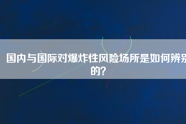 國內與國際對爆炸性風險場所是如何辨別的？